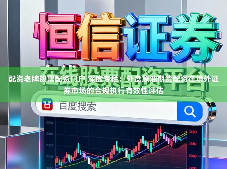 配资老牌股票配资门户 深度专栏：外盘原油期货配资在境外证券市场的合规执行有效性评估