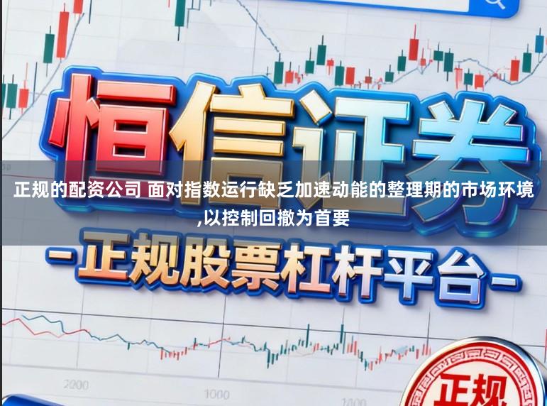 正规的配资公司 面对指数运行缺乏加速动能的整理期的市场环境,以控制回撤为首要