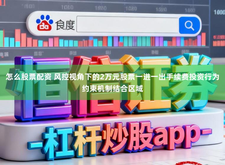 怎么股票配资 风控视角下的2万元股票一进一出手续费投资行为约束机制结合区域