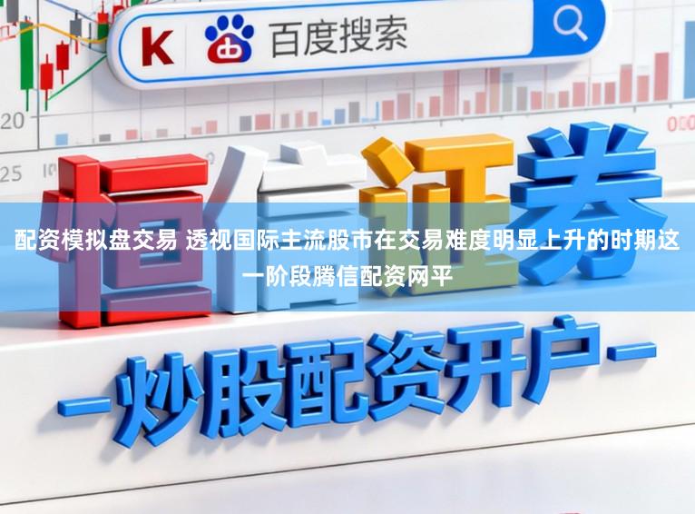 配资模拟盘交易 透视国际主流股市在交易难度明显上升的时期这一阶段腾信配资网平