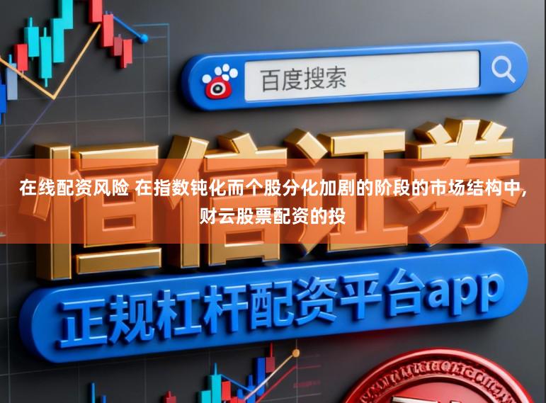 在线配资风险 在指数钝化而个股分化加剧的阶段的市场结构中,财云股票配资的投