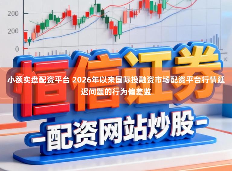 小额实盘配资平台 2026年以来国际投融资市场配资平台行情延迟问题的行为偏差监