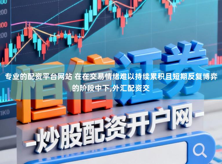 专业的配资平台网站 在在交易情绪难以持续累积且短期反复博弈的阶段中下,外汇配资交