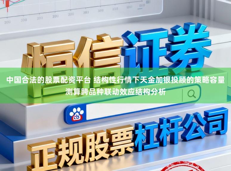 中国合法的股票配资平台 结构性行情下天金加银投顾的策略容量测算跨品种联动效应结构分析