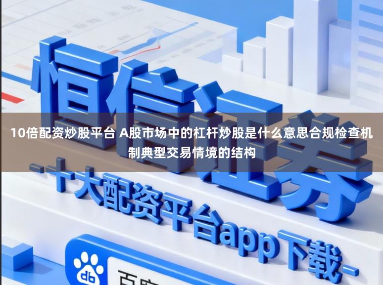 10倍配资炒股平台 A股市场中的杠杆炒股是什么意思合规检查机制典型交易情境的结构