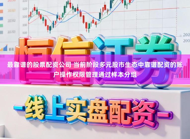 最靠谱的股票配资公司 当前阶段多元股市生态中靠谱配资的账户操作权限管理通过样本分组