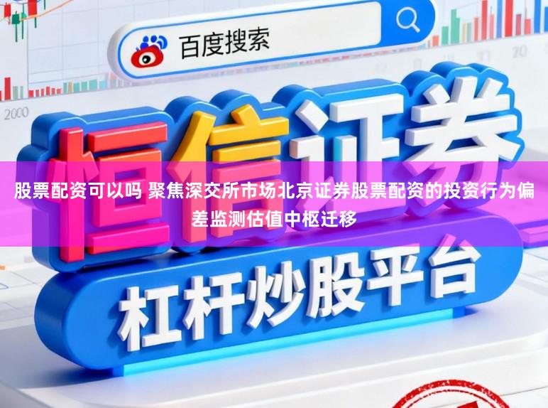 股票配资可以吗 聚焦深交所市场北京证券股票配资的投资行为偏差监测估值中枢迁移