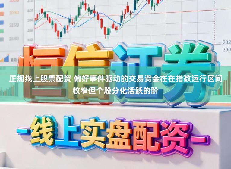 正规线上股票配资 偏好事件驱动的交易资金在在指数运行区间收窄但个股分化活跃的阶