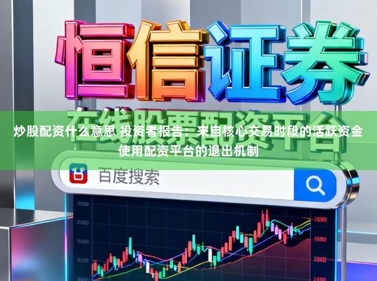 炒股配资什么意思 投资者报告：来自核心交易时段的活跃资金使用配资平台的退出机制