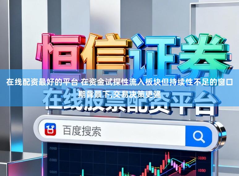 在线配资最好的平台 在资金试探性流入板块但持续性不足的窗口期背景下,交易决策更强