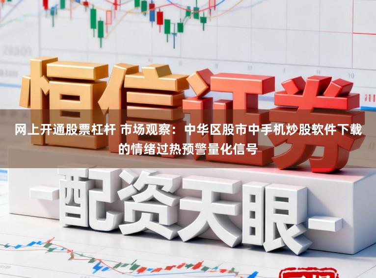 网上开通股票杠杆 市场观察：中华区股市中手机炒股软件下载的情绪过热预警量化信号