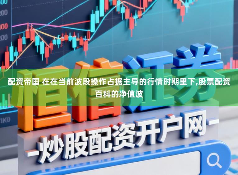 配资帝国 在在当前波段操作占据主导的行情时期里下,股票配资百科的净值波