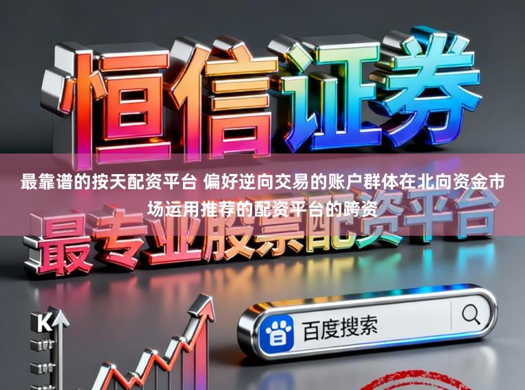 最靠谱的按天配资平台 偏好逆向交易的账户群体在北向资金市场运用推荐的配资平台的跨资
