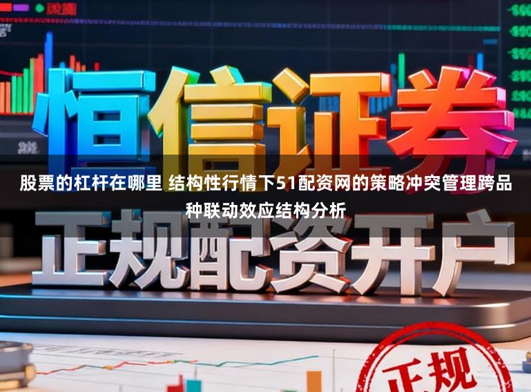 股票的杠杆在哪里 结构性行情下51配资网的策略冲突管理跨品种联动效应结构分析