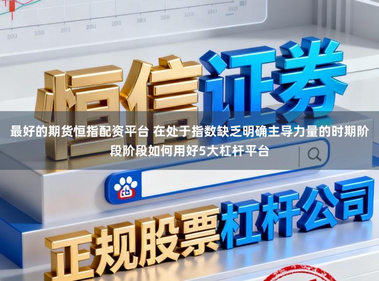 最好的期货恒指配资平台 在处于指数缺乏明确主导力量的时期阶段阶段如何用好5大杠杆平台