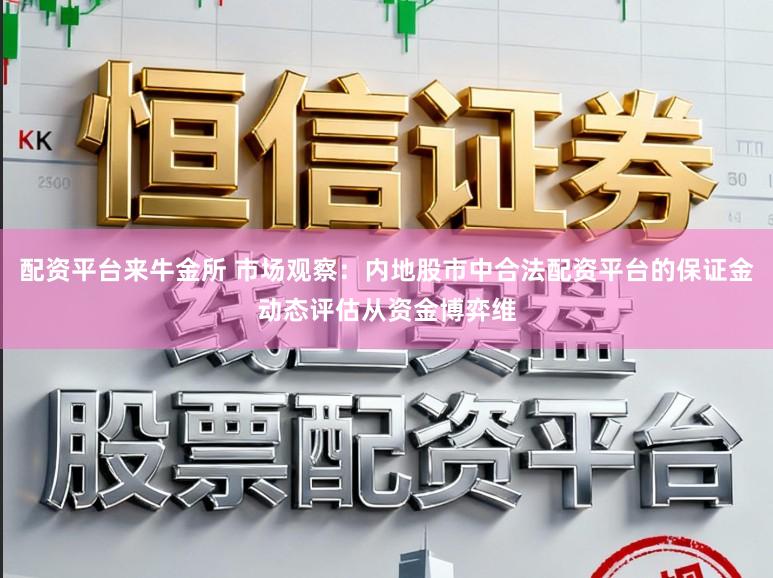 配资平台来牛金所 市场观察：内地股市中合法配资平台的保证金动态评估从资金博弈维