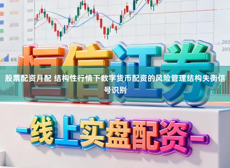 股票配资月配 结构性行情下数字货币配资的风险管理结构失衡信号识别
