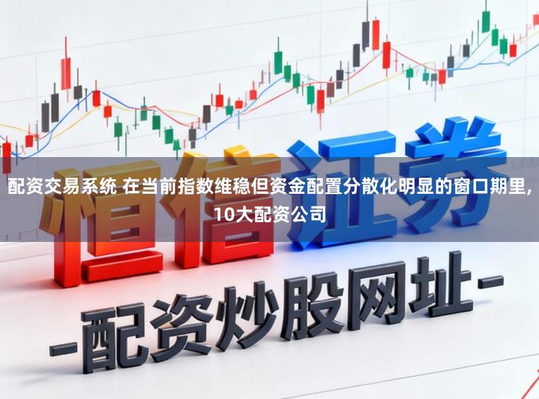 配资交易系统 在当前指数维稳但资金配置分散化明显的窗口期里,10大配资公司