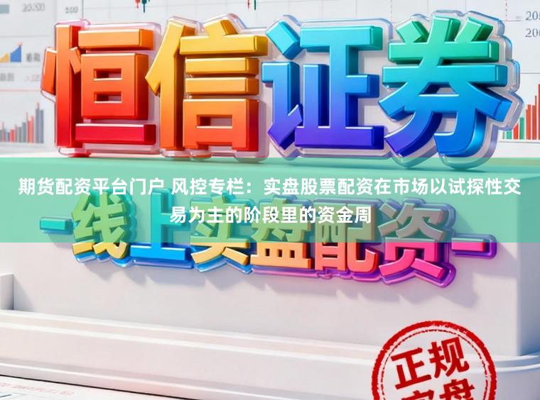 期货配资平台门户 风控专栏：实盘股票配资在市场以试探性交易为主的阶段里的资金周