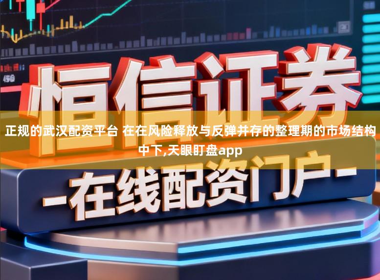 正规的武汉配资平台 在在风险释放与反弹并存的整理期的市场结构中下,天眼盯盘app