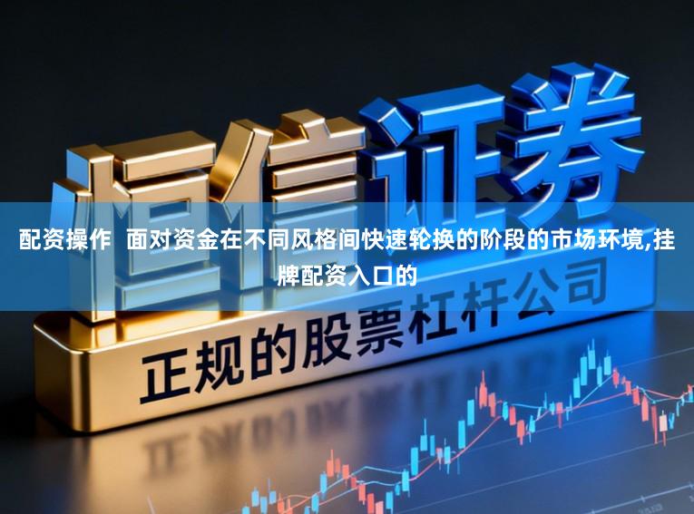 配资操作  面对资金在不同风格间快速轮换的阶段的市场环境,挂牌配资入口的