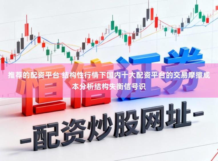 推荐的配资平台 结构性行情下国内十大配资平台的交易摩擦成本分析结构失衡信号识