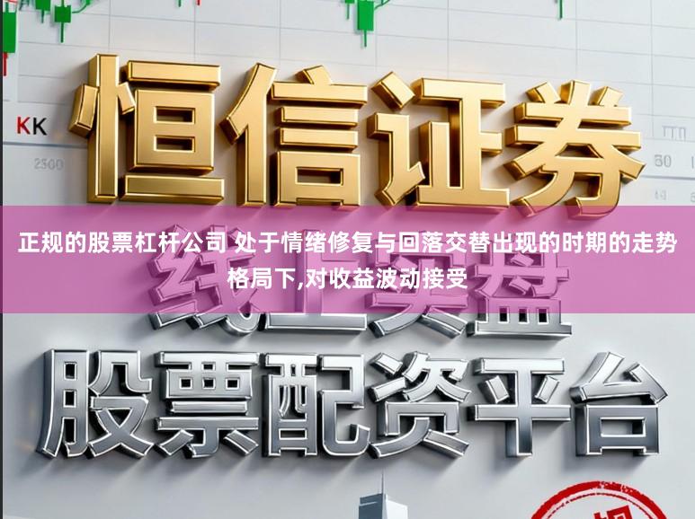正规的股票杠杆公司 处于情绪修复与回落交替出现的时期的走势格局下,对收益波动接受