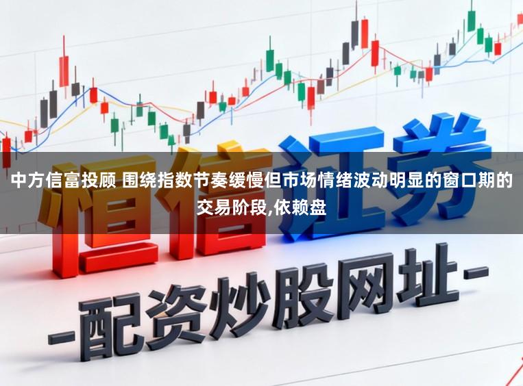 中方信富投顾 围绕指数节奏缓慢但市场情绪波动明显的窗口期的交易阶段,依赖盘