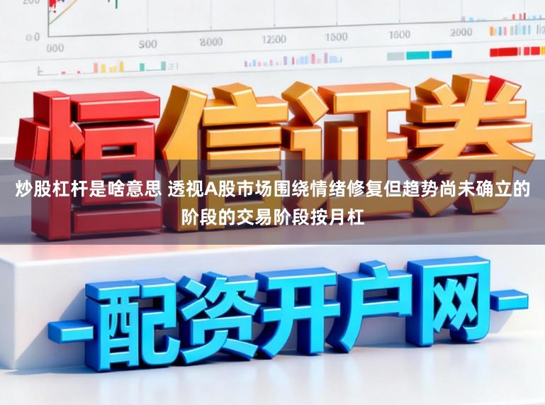 炒股杠杆是啥意思 透视A股市场围绕情绪修复但趋势尚未确立的阶段的交易阶段按月杠