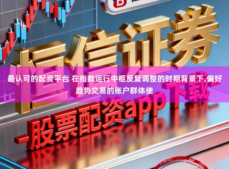 最认可的配资平台 在指数运行中枢反复调整的时期背景下,偏好趋势交易的账户群体使