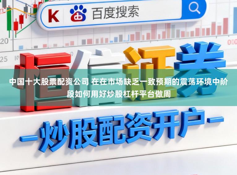 中国十大股票配资公司 在在市场缺乏一致预期的震荡环境中阶段如何用好炒股杠杆平台做周