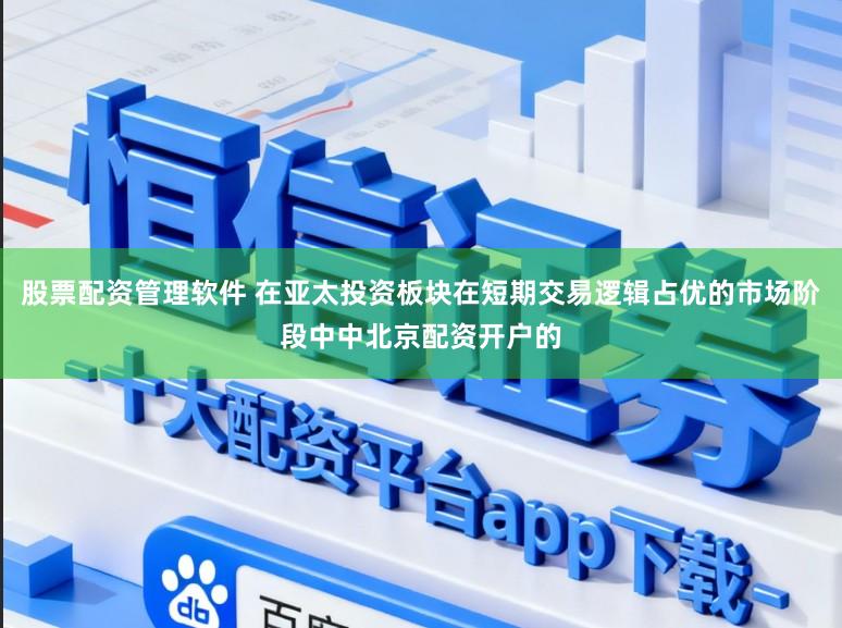 股票配资管理软件 在亚太投资板块在短期交易逻辑占优的市场阶段中中北京配资开户的