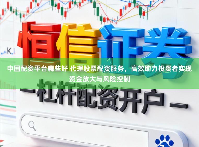 中国配资平台哪些好 代理股票配资服务，高效助力投资者实现资金放大与风险控制