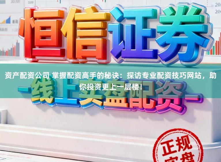 资产配资公司 掌握配资高手的秘诀：探访专业配资技巧网站，助你投资更上一层楼！