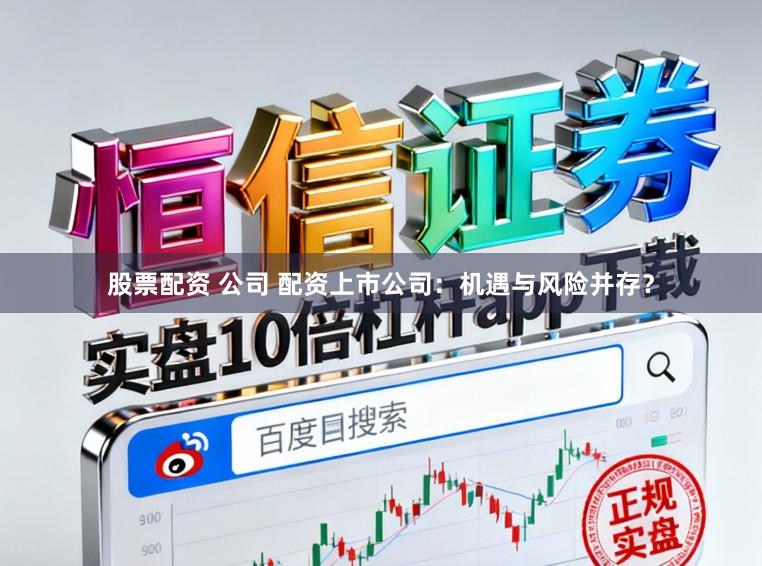 股票配资 公司 配资上市公司：机遇与风险并存？