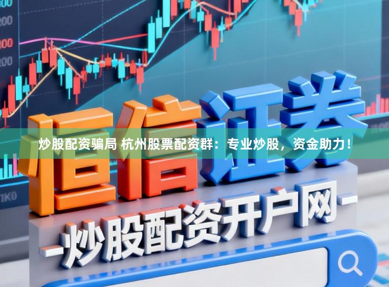 炒股配资骗局 杭州股票配资群：专业炒股，资金助力！