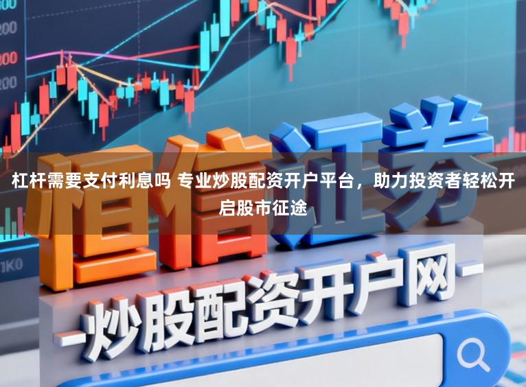 杠杆需要支付利息吗 专业炒股配资开户平台，助力投资者轻松开启股市征途