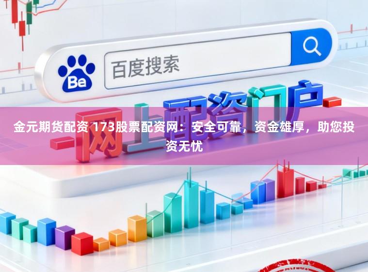 金元期货配资 173股票配资网：安全可靠，资金雄厚，助您投资无忧
