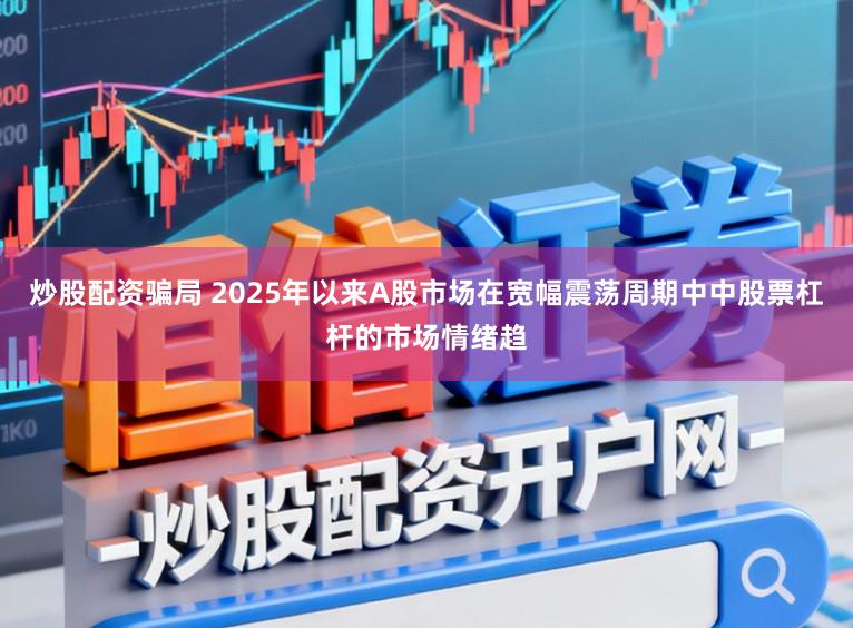 炒股配资骗局 2025年以来A股市场在宽幅震荡周期中中股票杠杆的市场情绪趋