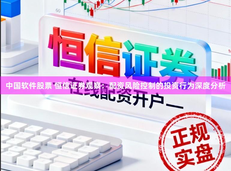 中国软件股票 恒信证券观察：配资风险控制的投资行为深度分析
