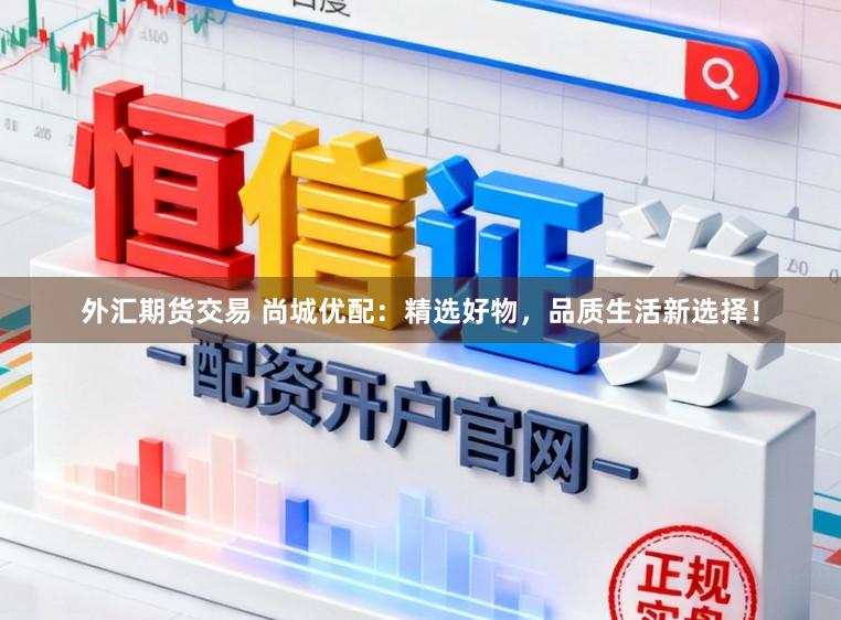 外汇期货交易 尚城优配：精选好物，品质生活新选择！