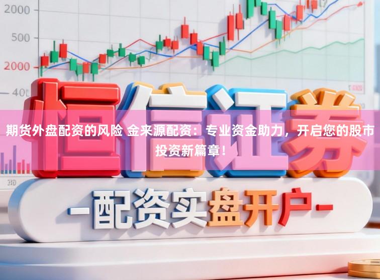 期货外盘配资的风险 金来源配资：专业资金助力，开启您的股市投资新篇章！