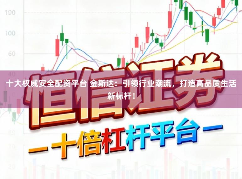 十大权威安全配资平台 金斯达：引领行业潮流，打造高品质生活新标杆！