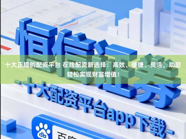 十大正规的配资平台 在线配资新选择：高效、便捷、灵活，助您轻松实现财富增值！