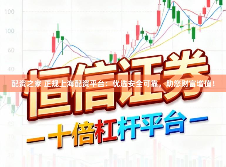 配资之家 正规上海配资平台：优选安全可靠，助您财富增值！