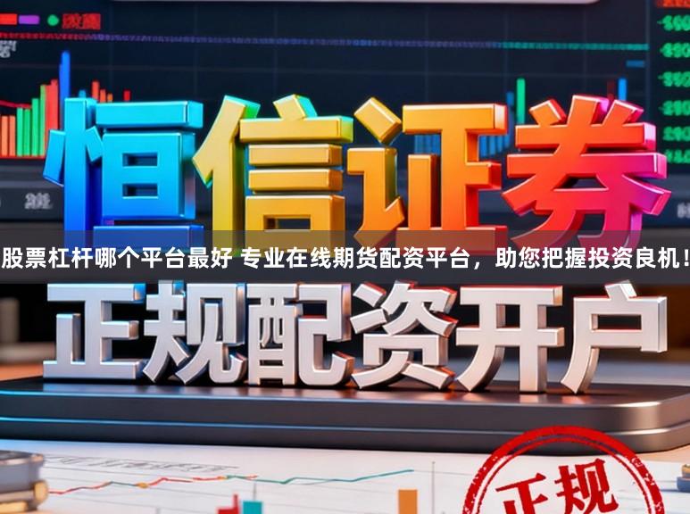 股票杠杆哪个平台最好 专业在线期货配资平台，助您把握投资良机！