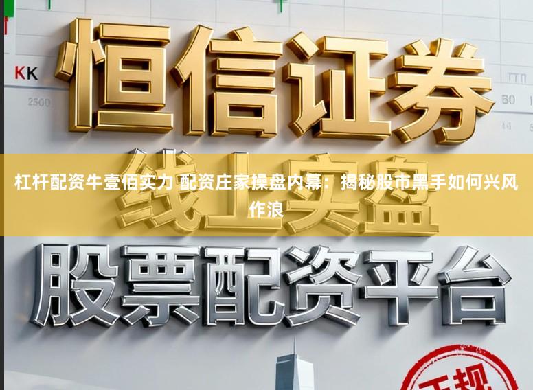 杠杆配资牛壹佰实力 配资庄家操盘内幕：揭秘股市黑手如何兴风作浪