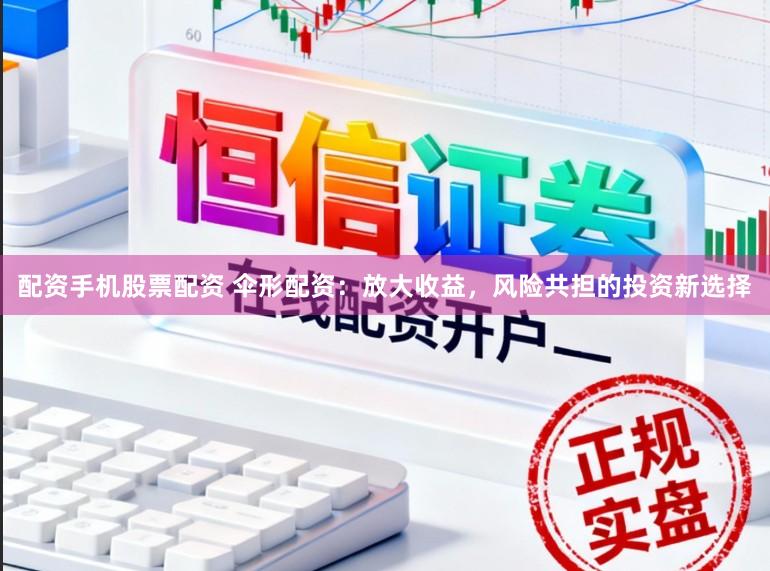 配资手机股票配资 伞形配资：放大收益，风险共担的投资新选择
