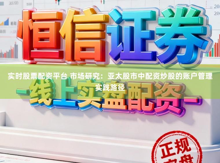 实时股票配资平台 市场研究：亚太股市中配资炒股的账户管理实践路径