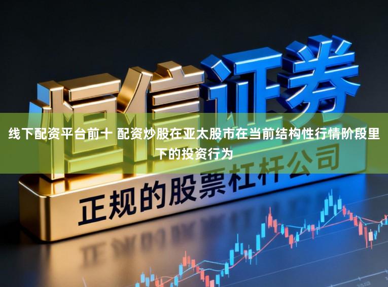 线下配资平台前十 配资炒股在亚太股市在当前结构性行情阶段里下的投资行为